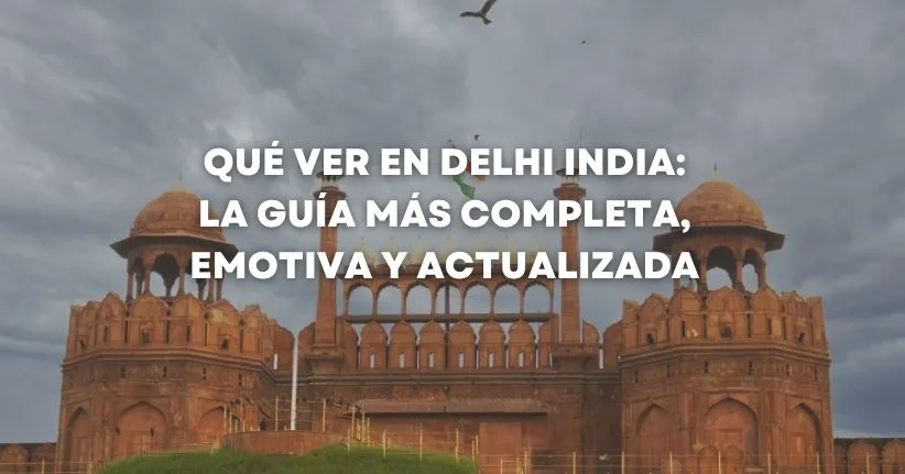 Qué ver en Delhi India: la guía más completa, emotiva y actualizada