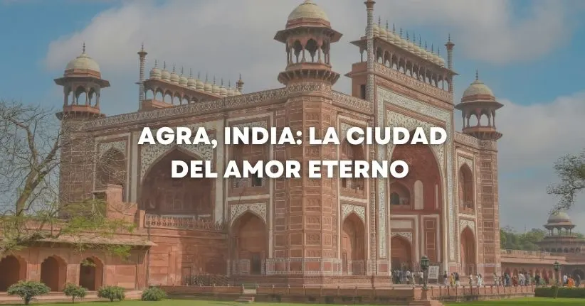 Agra, India: La Ciudad del Amor Eterno – Todo lo que Debes Saber Antes de Visitarla en 2026